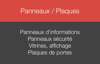 
Panneaux / Plaques


Panneaux d’informations
Panneaux sécurité
Vitrines, affichage
Plaques de portes
