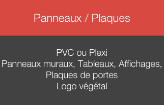 
Panneaux / Plaques


PVC ou Plexi
Panneaux muraux, Tableaux, Affichages, 
Plaques de portes
Logo végétal
